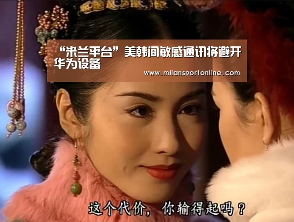“米兰平台”美韩间敏感通讯将避开华为设备(图2) 米兰平台