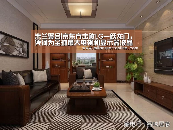 米兰聚合|京东方击败LG一跃龙门,凭何为全球最大电视和显示器液晶面板供应商?(图3) 米兰APP