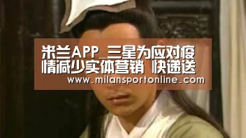 米兰APP_三星为应对疫情减少实体营销 快递送手机供用户体验(图2) 米兰平台