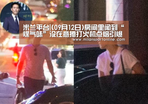 米兰平台|(09月12日)房间里闻到“煤气味”没在意摁打火机点烟引爆炸(图2) 米兰直播