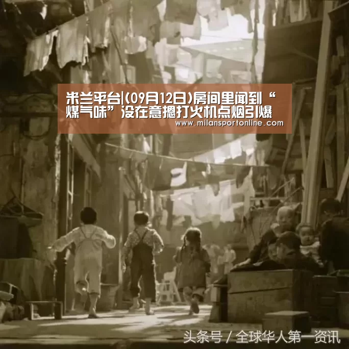 米兰平台|(09月12日)房间里闻到“煤气味”没在意摁打火机点烟引爆炸(图1) 米兰直播