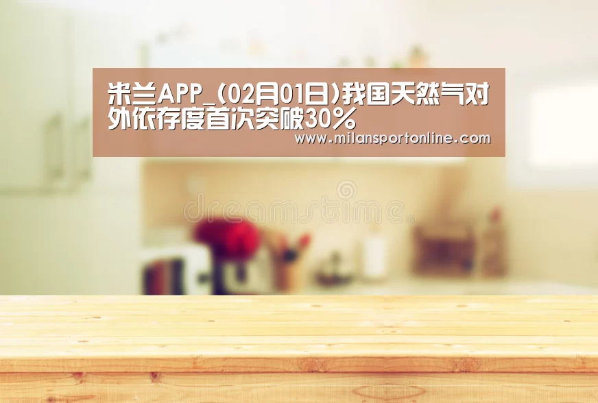 米兰APP_(02月01日)我国天然气对外依存度首次突破30%(图1) 米兰APP
