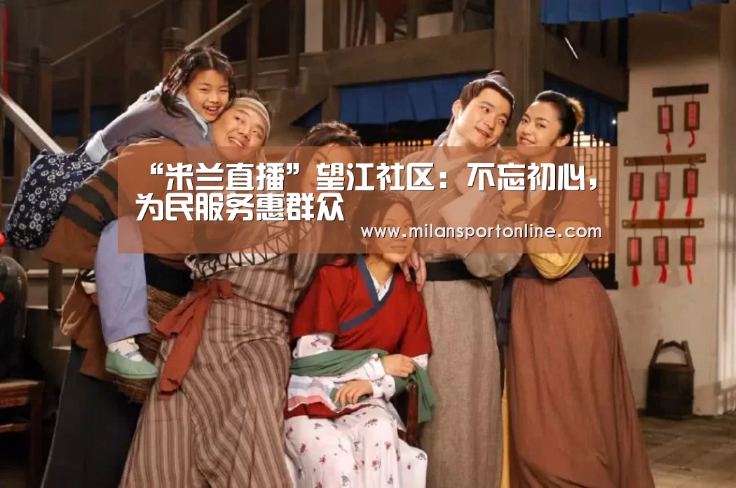 “米兰直播”望江社区:不忘初心,为民服务惠群众(图2) 米兰平台