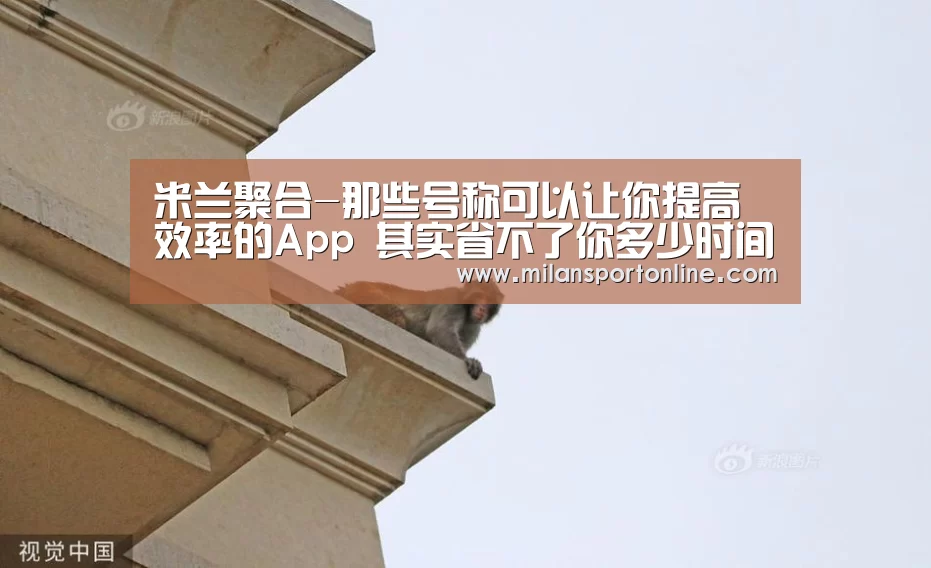 米兰聚合-那些号称可以让你提高效率的App 其实省不了你多少时间(图2) 米兰平台